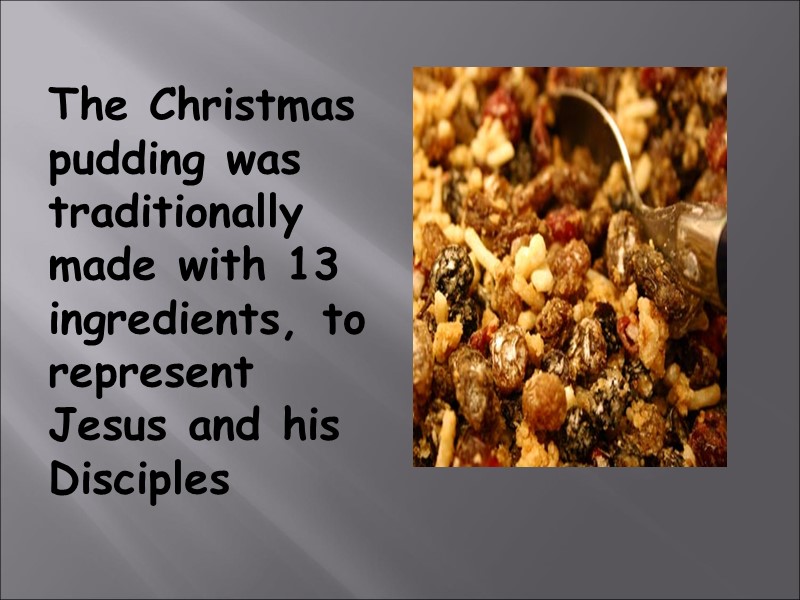 The Christmas pudding was traditionally made with 13 ingredients, to represent Jesus and his